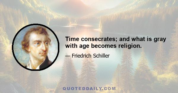 Time consecrates; and what is gray with age becomes religion.