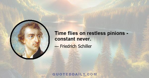 Time flies on restless pinions - constant never.