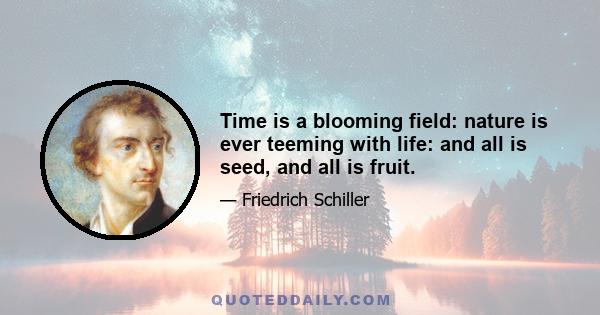 Time is a blooming field: nature is ever teeming with life: and all is seed, and all is fruit.