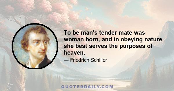 To be man's tender mate was woman born, and in obeying nature she best serves the purposes of heaven.