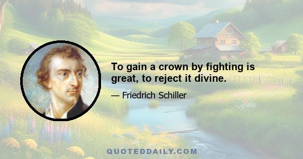 To gain a crown by fighting is great, to reject it divine.