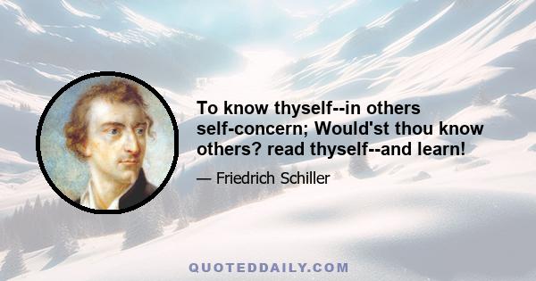 To know thyself--in others self-concern; Would'st thou know others? read thyself--and learn!