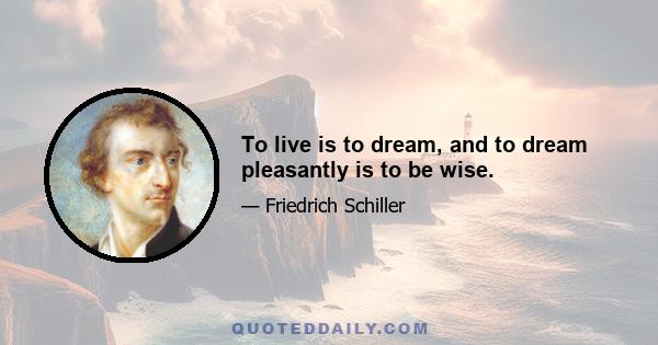 To live is to dream, and to dream pleasantly is to be wise.