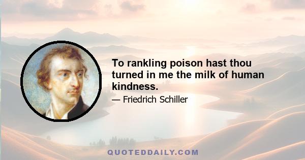 To rankling poison hast thou turned in me the milk of human kindness.