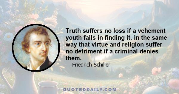 Truth suffers no loss if a vehement youth fails in finding it, in the same way that virtue and religion suffer no detriment if a criminal denies them.