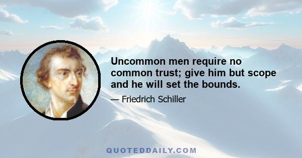 Uncommon men require no common trust; give him but scope and he will set the bounds.