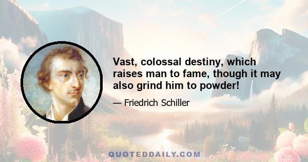 Vast, colossal destiny, which raises man to fame, though it may also grind him to powder!