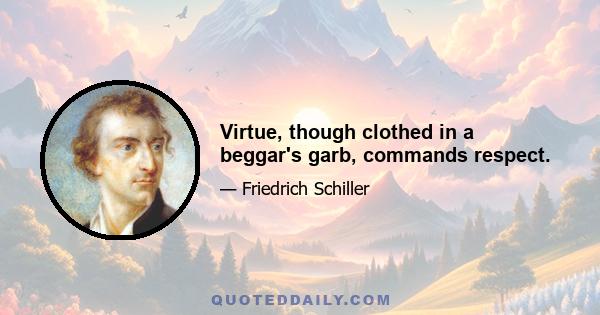 Virtue, though clothed in a beggar's garb, commands respect.