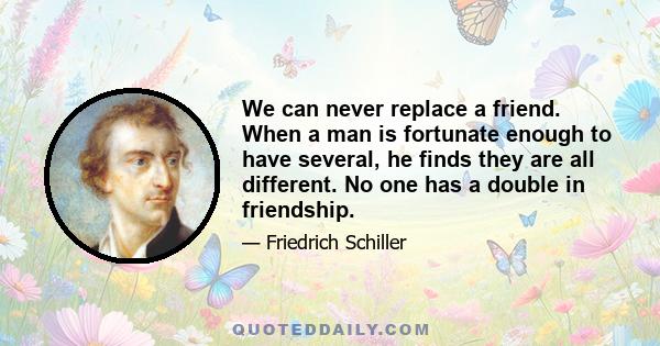 We can never replace a friend. When a man is fortunate enough to have several, he finds they are all different. No one has a double in friendship.