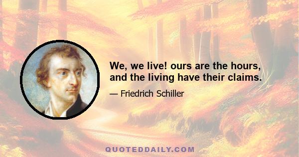 We, we live! ours are the hours, and the living have their claims.