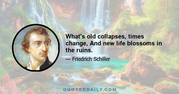 What's old collapses, times change, And new life blossoms in the ruins.