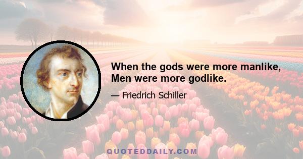 When the gods were more manlike, Men were more godlike.