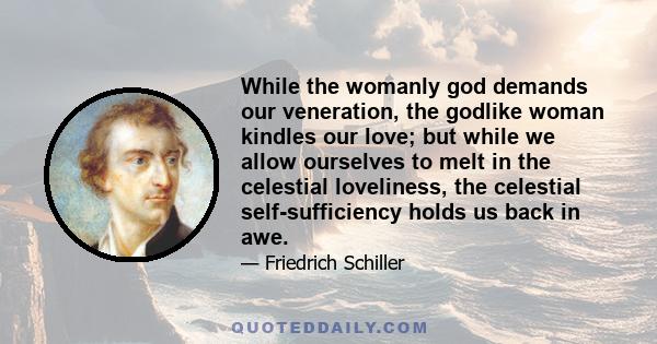 While the womanly god demands our veneration, the godlike woman kindles our love; but while we allow ourselves to melt in the celestial loveliness, the celestial self-sufficiency holds us back in awe.