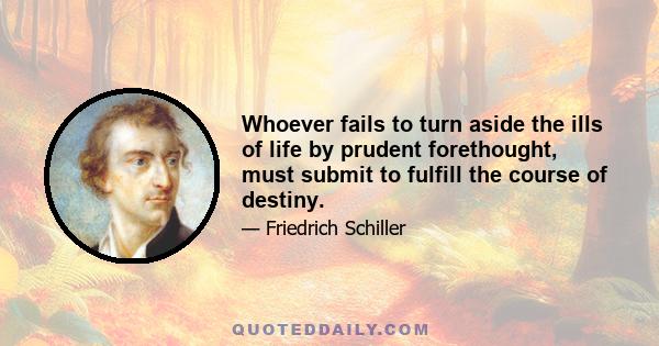 Whoever fails to turn aside the ills of life by prudent forethought, must submit to fulfill the course of destiny.