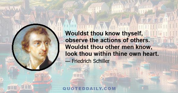 Wouldst thou know thyself, observe the actions of others. Wouldst thou other men know, look thou within thine own heart.