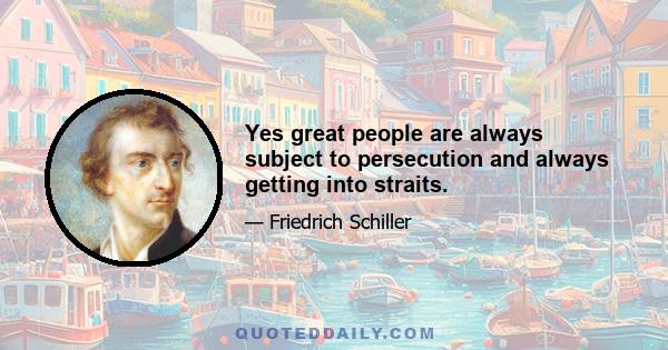 Yes great people are always subject to persecution and always getting into straits.