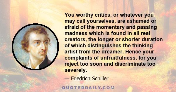 You worthy critics, or whatever you may call yourselves, are ashamed or afraid of the momentary and passing madness which is found in all real creators, the longer or shorter duration of which distinguishes the thinking 