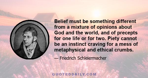 Belief must be something different from a mixture of opinions about God and the world, and of precepts for one life or for two. Piety cannot be an instinct craving for a mess of metaphysical and ethical crumbs.