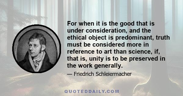 For when it is the good that is under consideration, and the ethical object is predominant, truth must be considered more in reference to art than science, if, that is, unity is to be preserved in the work generally.