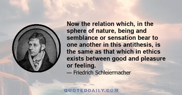 Now the relation which, in the sphere of nature, being and semblance or sensation bear to one another in this antithesis, is the same as that which in ethics exists between good and pleasure or feeling.