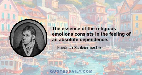 The essence of the religious emotions consists in the feeling of an absolute dependence.