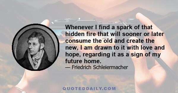 Whenever I find a spark of that hidden fire that will sooner or later consume the old and create the new, I am drawn to it with love and hope, regarding it as a sign of my future home.