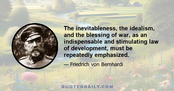 The inevitableness, the idealism, and the blessing of war, as an indispensable and stimulating law of development, must be repeatedly emphasized.