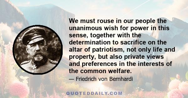 We must rouse in our people the unanimous wish for power in this sense, together with the determination to sacrifice on the altar of patriotism, not only life and property, but also private views and preferences in the