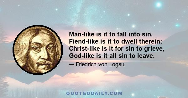 Man-like is it to fall into sin, Fiend-like is it to dwell therein; Christ-like is it for sin to grieve, God-like is it all sin to leave.