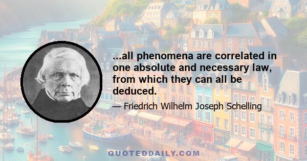 ...all phenomena are correlated in one absolute and necessary law, from which they can all be deduced.