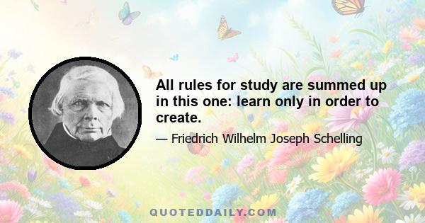 All rules for study are summed up in this one: learn only in order to create.