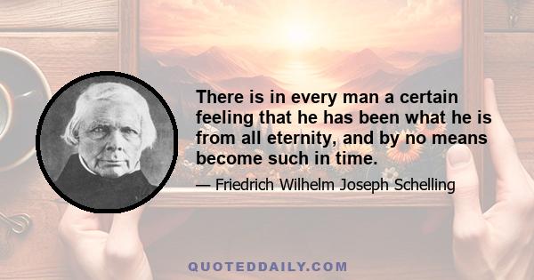 There is in every man a certain feeling that he has been what he is from all eternity, and by no means become such in time.