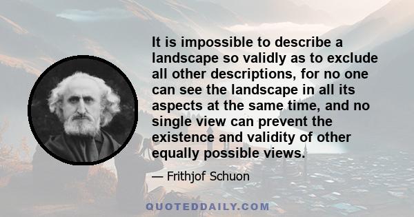 It is impossible to describe a landscape so validly as to exclude all other descriptions, for no one can see the landscape in all its aspects at the same time, and no single view can prevent the existence and validity