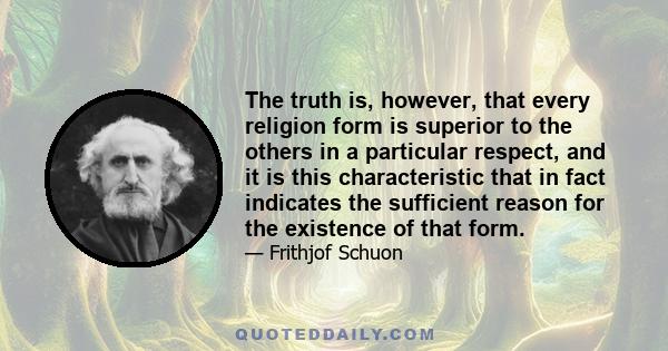 The truth is, however, that every religion form is superior to the others in a particular respect, and it is this characteristic that in fact indicates the sufficient reason for the existence of that form.