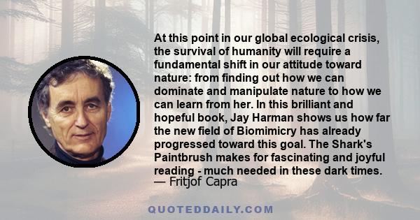 At this point in our global ecological crisis, the survival of humanity will require a fundamental shift in our attitude toward nature: from finding out how we can dominate and manipulate nature to how we can learn from 