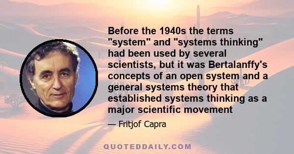 Before the 1940s the terms system and systems thinking had been used by several scientists, but it was Bertalanffy's concepts of an open system and a general systems theory that established systems thinking as a major