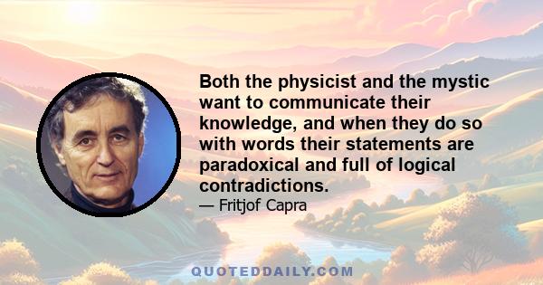 Both the physicist and the mystic want to communicate their knowledge, and when they do so with words their statements are paradoxical and full of logical contradictions.