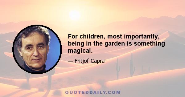 For children, most importantly, being in the garden is something magical.