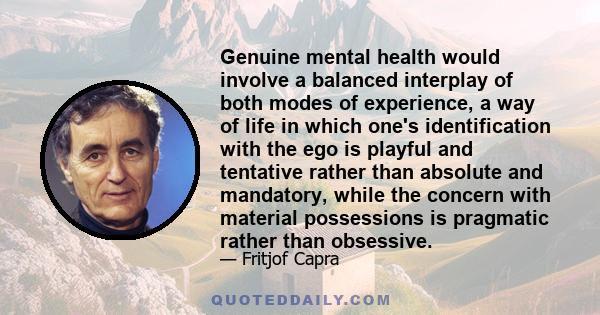 Genuine mental health would involve a balanced interplay of both modes of experience, a way of life in which one's identification with the ego is playful and tentative rather than absolute and mandatory, while the