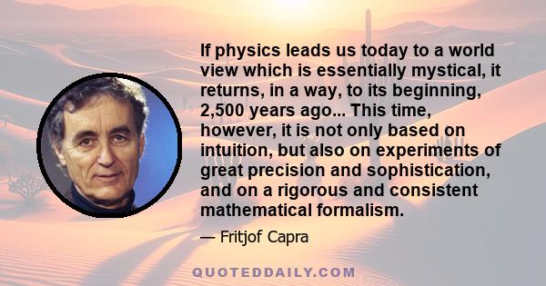 If physics leads us today to a world view which is essentially mystical, it returns, in a way, to its beginning, 2,500 years ago... This time, however, it is not only based on intuition, but also on experiments of great 