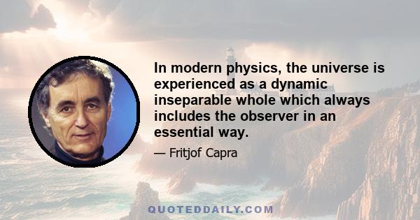 In modern physics, the universe is experienced as a dynamic inseparable whole which always includes the observer in an essential way.