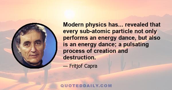 Modern physics has... revealed that every sub-atomic particle not only performs an energy dance, but also is an energy dance; a pulsating process of creation and destruction.