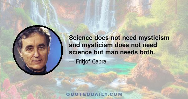 Science does not need mysticism and mysticism does not need science but man needs both.