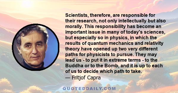 Scientists, therefore, are responsible for their research, not only intellectually but also morally. This responsibility has become an important issue in many of today's sciences, but especially so in physics, in which