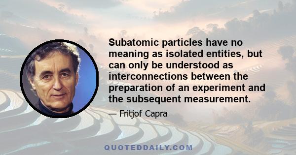 Subatomic particles have no meaning as isolated entities, but can only be understood as interconnections between the preparation of an experiment and the subsequent measurement.