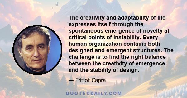 The creativity and adaptability of life expresses itself through the spontaneous emergence of novelty at critical points of instability. Every human organization contains both designed and emergent structures. The