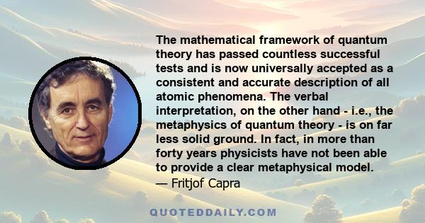 The mathematical framework of quantum theory has passed countless successful tests and is now universally accepted as a consistent and accurate description of all atomic phenomena. The verbal interpretation, on the