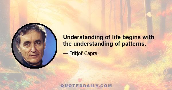 Understanding of life begins with the understanding of patterns.