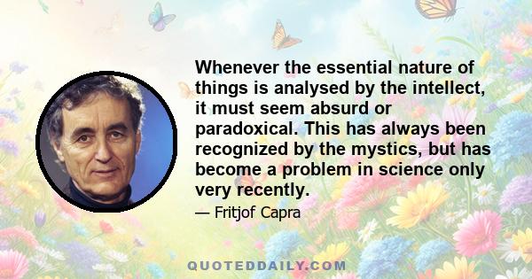 Whenever the essential nature of things is analysed by the intellect, it must seem absurd or paradoxical. This has always been recognized by the mystics, but has become a problem in science only very recently.