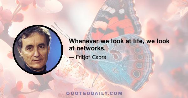 Whenever we look at life, we look at networks.